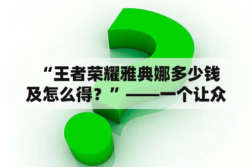  “王者荣耀雅典娜多少钱及怎么得？”——一个让众多玩家都十分关心的问题。首先，我们来看看雅典娜的价格。在游戏内，想要拥有雅典娜，需要支付4888点券或者10888金币。这个价格对于一些玩家来说可能有些昂贵，不过好消息是，如果你参与了游戏中的一些活动，或者通过王者荣耀的官方网站做了一些任务，会获得一些免费的点券或金币，这样你就可以省下一点银子啦。