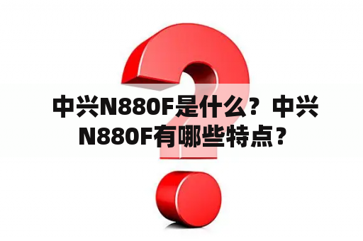  中兴N880F是什么？中兴N880F有哪些特点？