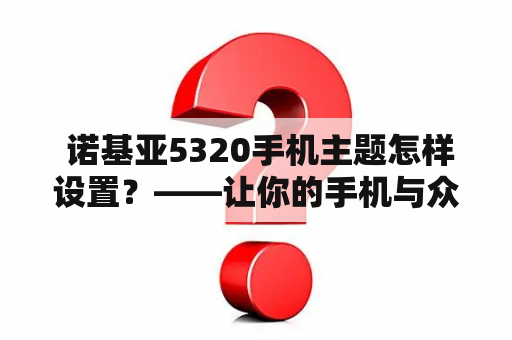  诺基亚5320手机主题怎样设置？——让你的手机与众不同！