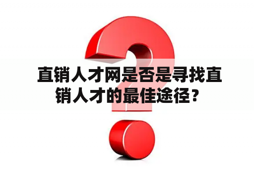  直销人才网是否是寻找直销人才的最佳途径？