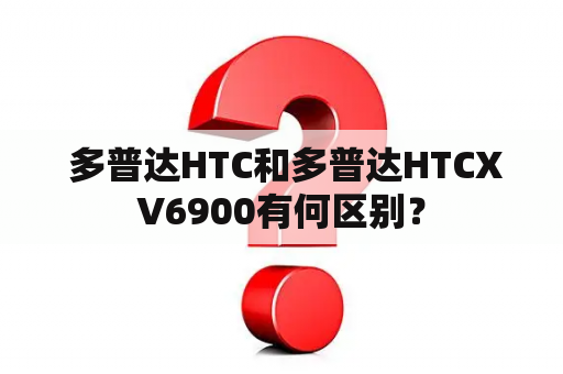  多普达HTC和多普达HTCXV6900有何区别？