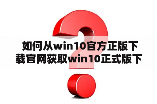  如何从win10官方正版下载官网获取win10正式版下载？