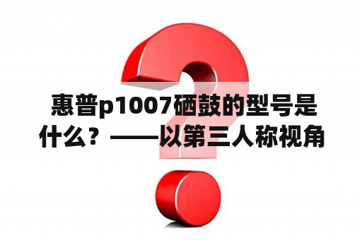  惠普p1007硒鼓的型号是什么？——以第三人称视角探讨惠普p1007硒鼓的型号问题