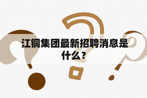  江铜集团最新招聘消息是什么？