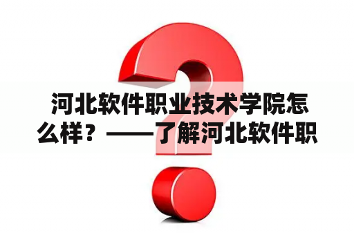  河北软件职业技术学院怎么样？——了解河北软件职业技术学院的好坏