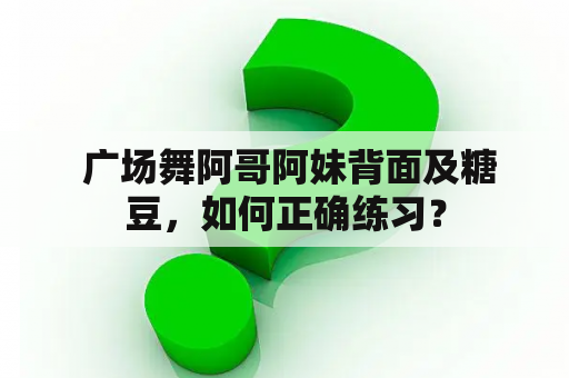  广场舞阿哥阿妹背面及糖豆，如何正确练习？