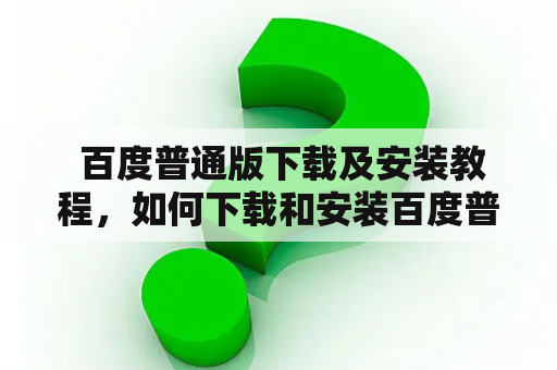  百度普通版下载及安装教程，如何下载和安装百度普通版？