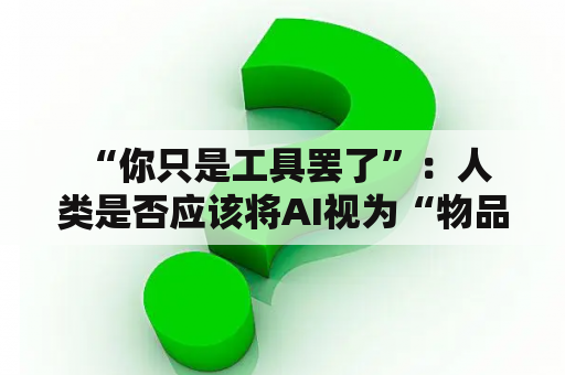  “你只是工具罢了”：人类是否应该将AI视为“物品”而非生命？