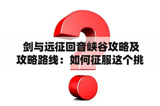  剑与远征回音峡谷攻略及攻略路线：如何征服这个挑战？