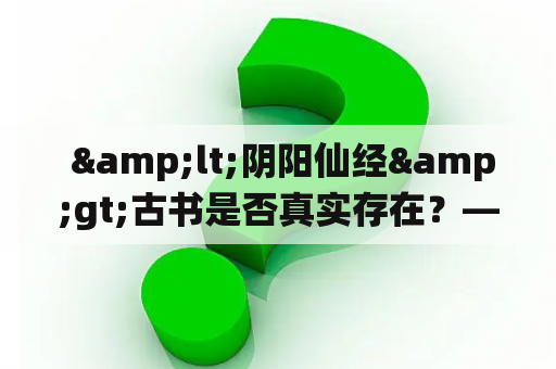  &lt;阴阳仙经&gt;古书是否真实存在？——探究历史资料及相关传说