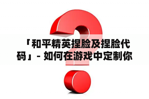  「和平精英捏脸及捏脸代码」- 如何在游戏中定制你独一无二的角色？