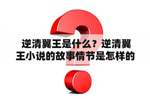  逆清翼王是什么？逆清翼王小说的故事情节是怎样的？逆清翼王的主要角色有哪些？读了逆清翼王小说后的感受是怎样的？