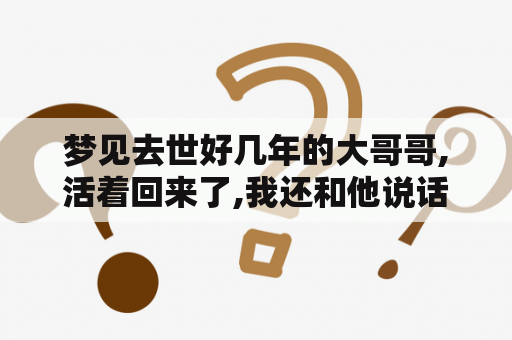 梦见去世好几年的大哥哥,活着回来了,我还和他说话,问问怎么回来了？