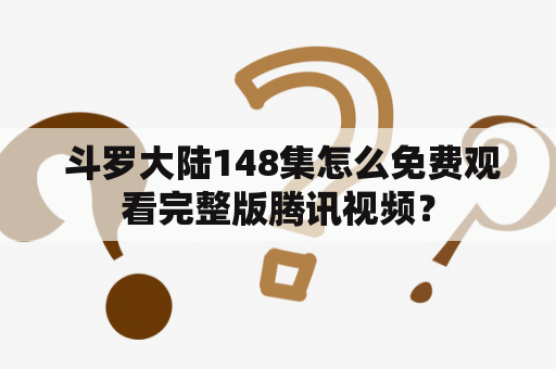  斗罗大陆148集怎么免费观看完整版腾讯视频？