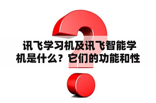  讯飞学习机及讯飞智能学机是什么？它们的功能和性能如何？