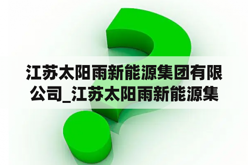 江苏太阳雨新能源集团有限公司_江苏太阳雨新能源集团有限公司的地位是