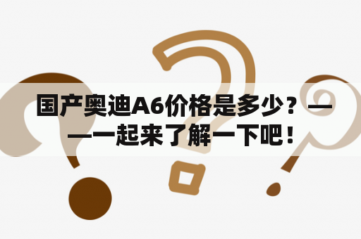  国产奥迪A6价格是多少？——一起来了解一下吧！