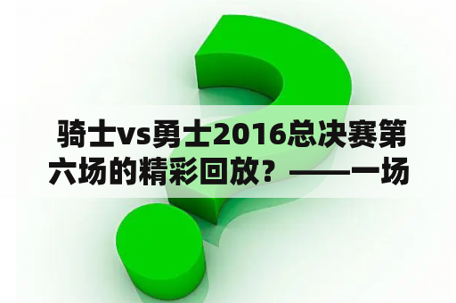  骑士vs勇士2016总决赛第六场的精彩回放？——一场经典之战再现！