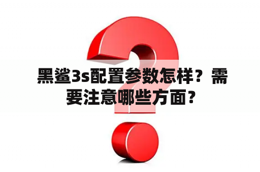  黑鲨3s配置参数怎样？需要注意哪些方面？