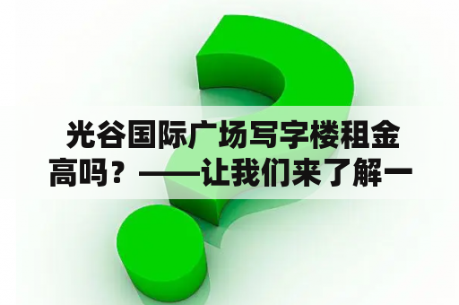  光谷国际广场写字楼租金高吗？——让我们来了解一下