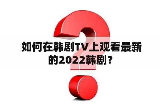  如何在韩剧TV上观看最新的2022韩剧？