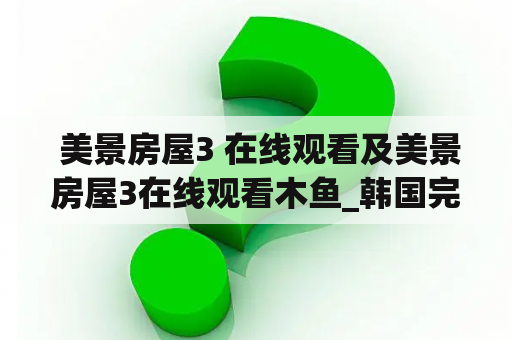  美景房屋3 在线观看及美景房屋3在线观看木鱼_韩国完整版_努努影院，是否真的有这样一个在线观看资源供我们观赏呢？