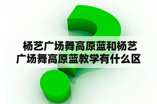  杨艺广场舞高原蓝和杨艺广场舞高原蓝教学有什么区别？杨艺广场舞的高原蓝表演和教学在舞蹈市场上备受瞩目。为了更好地了解高原蓝及其教学，我们需要关注这两种不同的维度。首先，杨艺广场舞高原蓝是一种舞蹈表演形式，而杨艺广场舞高原蓝教学则是一种教学方法和课程。在舞蹈表演方面，高原蓝是一种风格独特的舞蹈，它具有独特的舞蹈动作和音乐呈现。这种舞蹈往往被表演在高原地区，舞者以独特的表演风格和情感表达，充分展现高原自然风光和文化内涵。