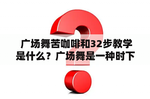  广场舞苦咖啡和32步教学是什么？广场舞是一种时下非常流行的运动方式，而苦咖啡则是广场舞中比较具有代表性的一支舞，同时也是比较复杂且需要一定技巧的舞蹈，下面介绍一下它的32步教学。