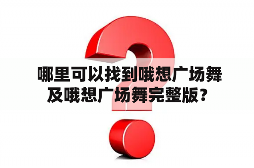  哪里可以找到哦想广场舞及哦想广场舞完整版？