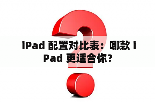  iPad 配置对比表：哪款 iPad 更适合你？