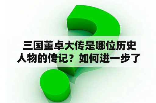  三国董卓大传是哪位历史人物的传记？如何进一步了解三国董卓大传？（三国董卓大传、三国董卓大传百科）