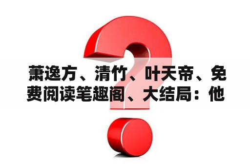  萧逸方、清竹、叶天帝、免费阅读笔趣阁、大结局：他们的命运会如何交织？