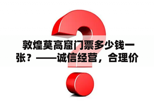  敦煌莫高窟门票多少钱一张？——诚信经营，合理价格，让你畅游敦煌莫高窟