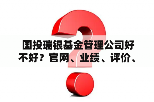  国投瑞银基金管理公司好不好？官网、业绩、评价、规模、特点一网打尽！