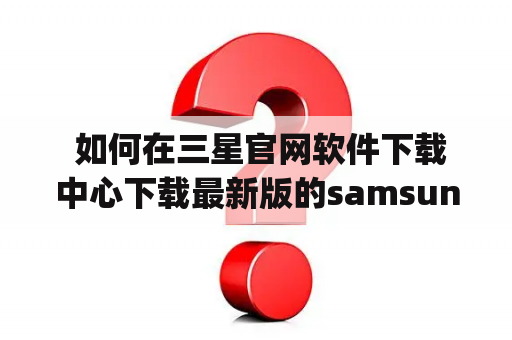  如何在三星官网软件下载中心下载最新版的samsung pay？