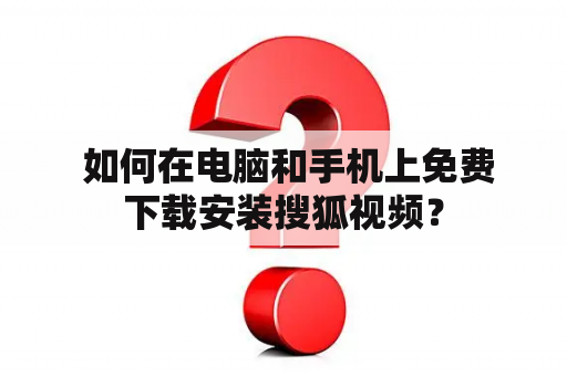  如何在电脑和手机上免费下载安装搜狐视频？