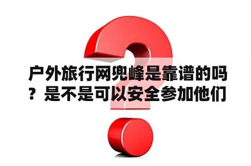  户外旅行网兜峰是靠谱的吗？是不是可以安全参加他们的活动？
