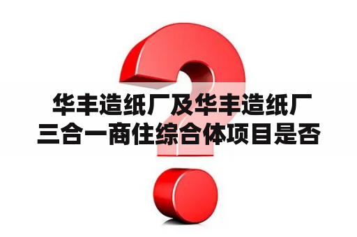  华丰造纸厂及华丰造纸厂三合一商住综合体项目是否值得投资？