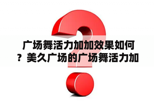  广场舞活力加加效果如何？美久广场的广场舞活力加加好不好？