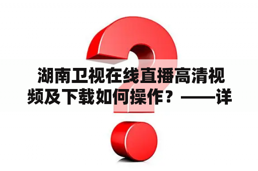  湖南卫视在线直播高清视频及下载如何操作？——详细教程