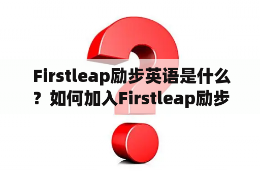  Firstleap励步英语是什么？如何加入Firstleap励步英语？