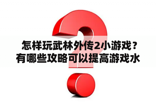  怎样玩武林外传2小游戏？有哪些攻略可以提高游戏水平？