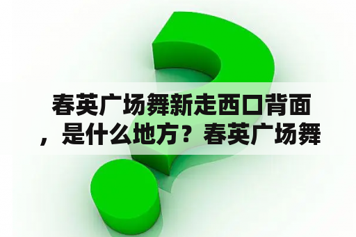  春英广场舞新走西口背面，是什么地方？春英广场舞新走西口及其背面一定让你想到的是什么？也许是广场舞众多、热闹非凡的场景，也许是精彩纷呈的音乐舞蹈，但是你是否知道这里背后隐藏着的故事呢？