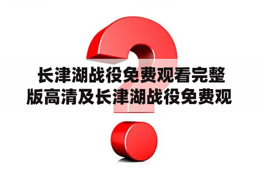  长津湖战役免费观看完整版高清及长津湖战役免费观看完整版高清2021：哪里可以免费观看？