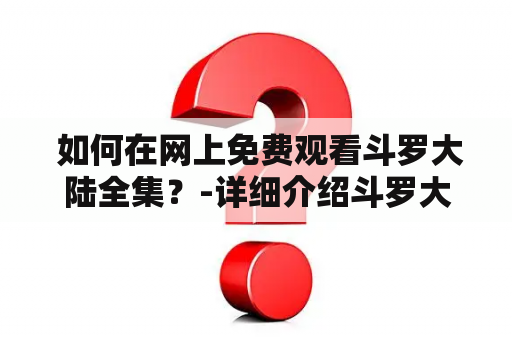  如何在网上免费观看斗罗大陆全集？-详细介绍斗罗大陆全集在线观看及高清免费动漫