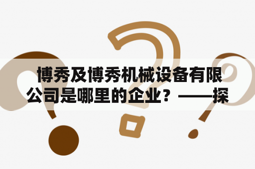  博秀及博秀机械设备有限公司是哪里的企业？——探寻博秀及博秀机械设备有限公司的来历和发展历程