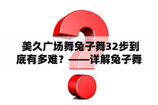  美久广场舞兔子舞32步到底有多难？——详解兔子舞的步骤和技巧