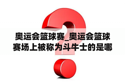 奥运会篮球赛_奥运会篮球赛场上被称为斗牛士的是哪支球队