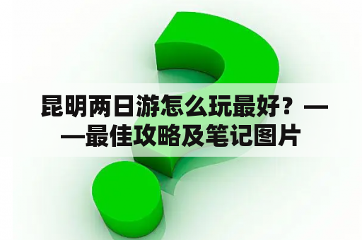  昆明两日游怎么玩最好？——最佳攻略及笔记图片