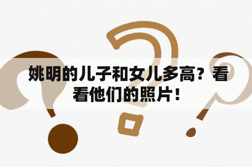  姚明的儿子和女儿多高？看看他们的照片！